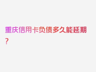 重庆信用卡负债多久能延期？