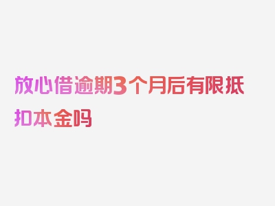 放心借逾期3个月后有限抵扣本金吗