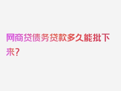 网商贷债务贷款多久能批下来？