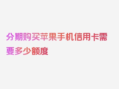 分期购买苹果手机信用卡需要多少额度