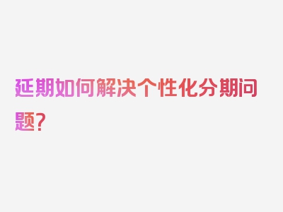 延期如何解决个性化分期问题？