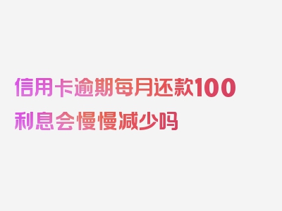 信用卡逾期每月还款100利息会慢慢减少吗