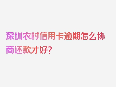 深圳农村信用卡逾期怎么协商还款才好?