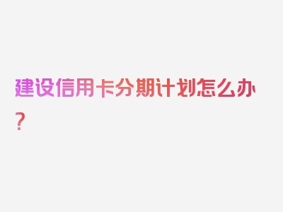 建设信用卡分期计划怎么办？