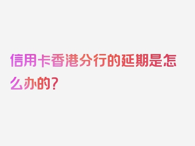 信用卡香港分行的延期是怎么办的？