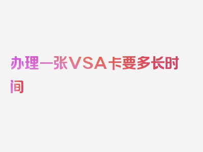 办理一张VSA卡要多长时间