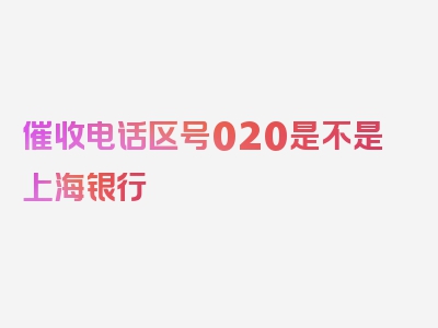 催收电话区号020是不是上海银行