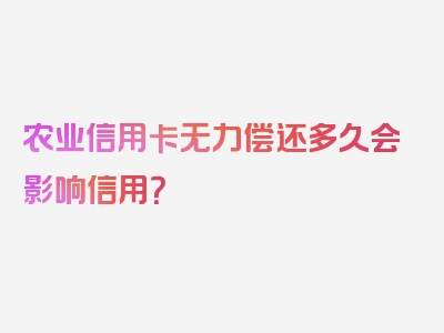 农业信用卡无力偿还多久会影响信用？