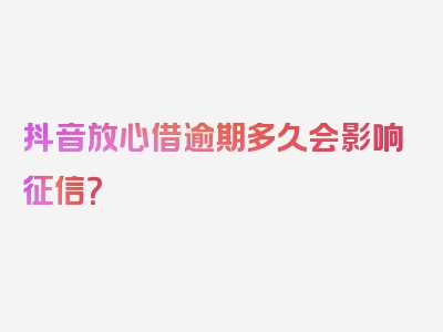 抖音放心借逾期多久会影响征信？