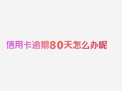 信用卡逾期80天怎么办呢