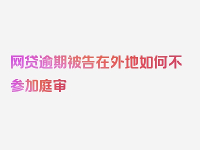 网贷逾期被告在外地如何不参加庭审