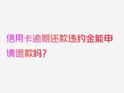 信用卡逾期还款违约金能申请退款吗？