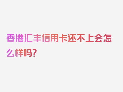 香港汇丰信用卡还不上会怎么样吗？