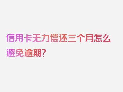 信用卡无力偿还三个月怎么避免逾期?