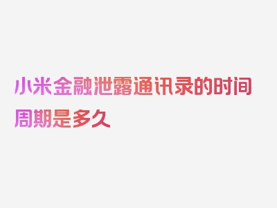 小米金融泄露通讯录的时间周期是多久