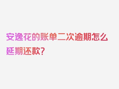 安逸花的账单二次逾期怎么延期还款？