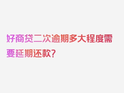 好商贷二次逾期多大程度需要延期还款？