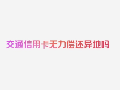 交通信用卡无力偿还异地吗