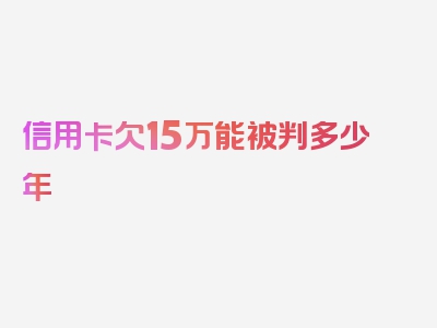 信用卡欠15万能被判多少年