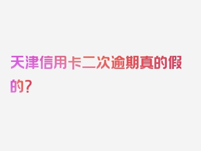 天津信用卡二次逾期真的假的？