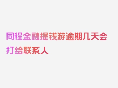 同程金融提钱游逾期几天会打给联系人