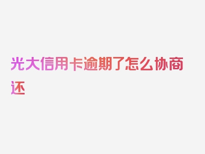 光大信用卡逾期了怎么协商还