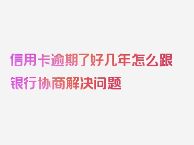 信用卡逾期了好几年怎么跟银行协商解决问题