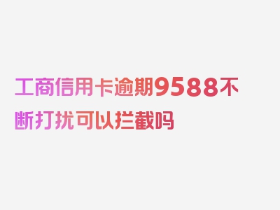 工商信用卡逾期9588不断打扰可以拦截吗