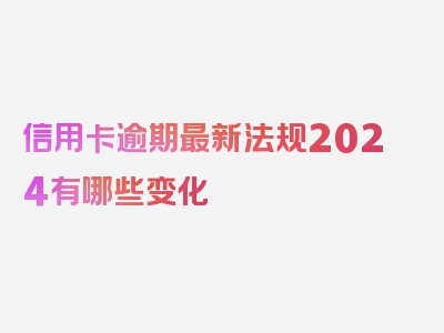 信用卡逾期最新法规2024有哪些变化