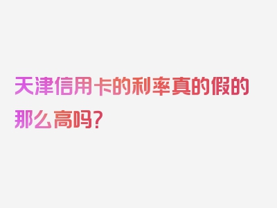 天津信用卡的利率真的假的那么高吗？