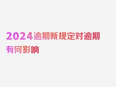 2024逾期新规定对逾期有何影响