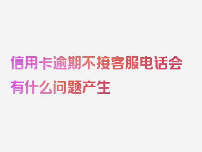 信用卡逾期不接客服电话会有什么问题产生