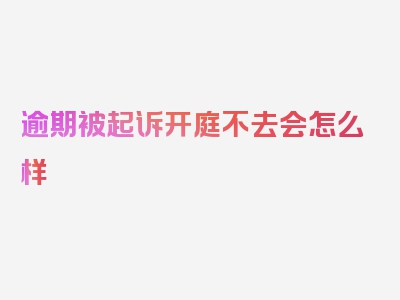 逾期被起诉开庭不去会怎么样