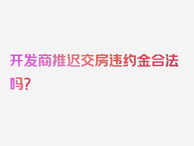 开发商推迟交房违约金合法吗？