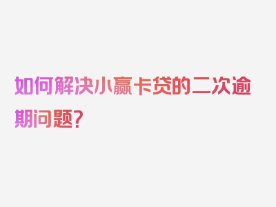 如何解决小赢卡贷的二次逾期问题？