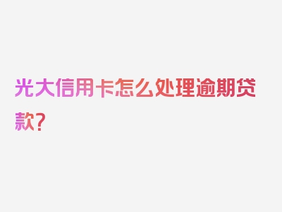 光大信用卡怎么处理逾期贷款？