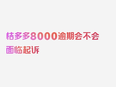 桔多多8000逾期会不会面临起诉