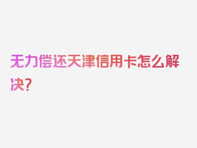 无力偿还天津信用卡怎么解决？