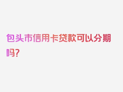 包头市信用卡贷款可以分期吗？