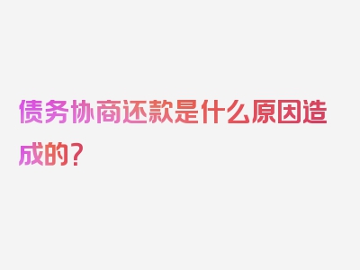 债务协商还款是什么原因造成的？