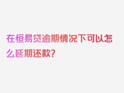 在恒易贷逾期情况下可以怎么延期还款？