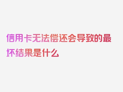 信用卡无法偿还会导致的最坏结果是什么