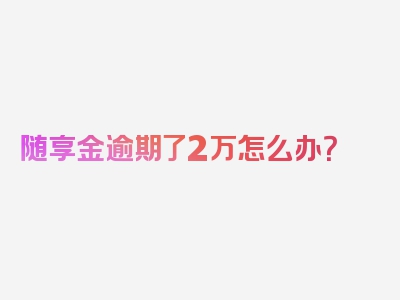 随享金逾期了2万怎么办？