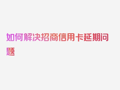 如何解决招商信用卡延期问题