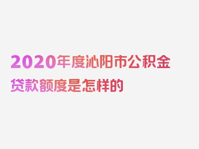 2020年度沁阳市公积金贷款额度是怎样的