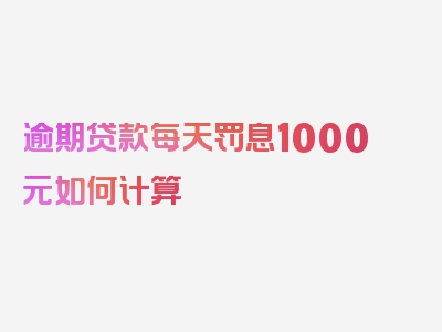 逾期贷款每天罚息1000元如何计算