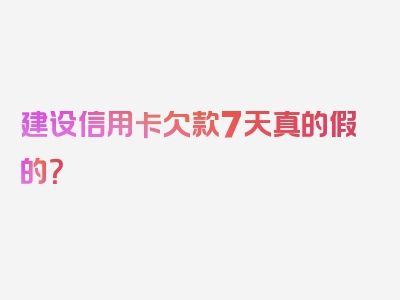 建设信用卡欠款7天真的假的？