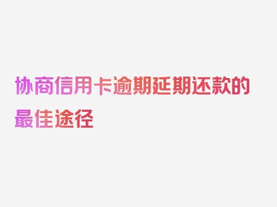 协商信用卡逾期延期还款的最佳途径