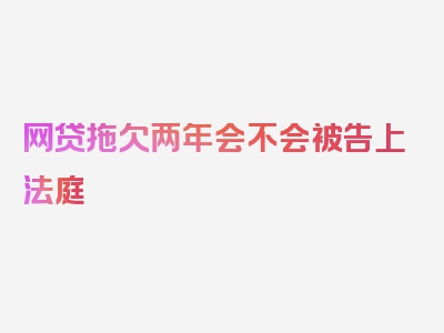 网贷拖欠两年会不会被告上法庭