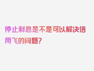 停止利息是不是可以解决信用飞的问题？